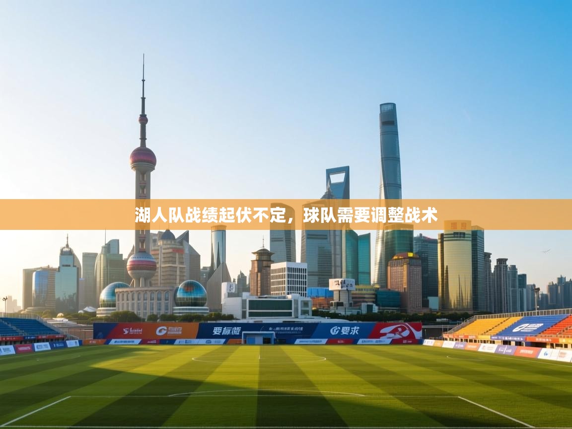 开云中国kaiyun·体育官方网站-湖人队战绩起伏不定,球队需要调整战术