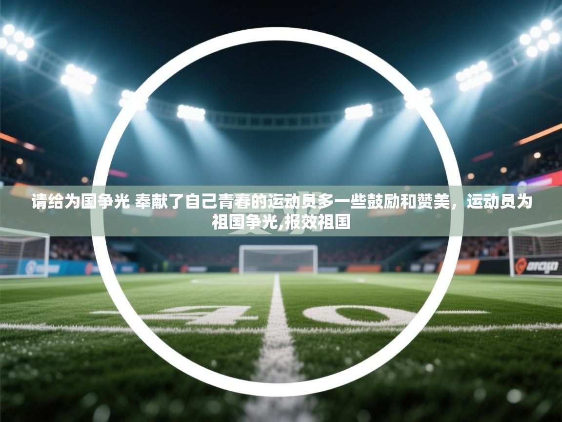 开云体育入口网址-请给为国争光 奉献了自己青春的运动员多一些鼓励和赞美,运动员为祖国争光,报效祖国