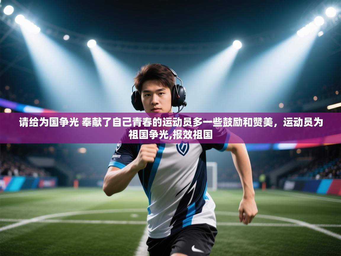 开云体育入口网址-请给为国争光 奉献了自己青春的运动员多一些鼓励和赞美,运动员为祖国争光,报效祖国 第2张