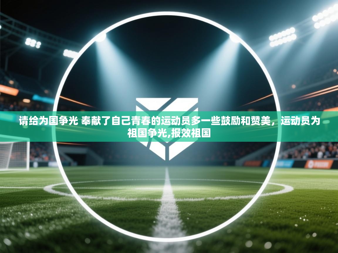 开云体育入口网址-请给为国争光 奉献了自己青春的运动员多一些鼓励和赞美,运动员为祖国争光,报效祖国 第3张