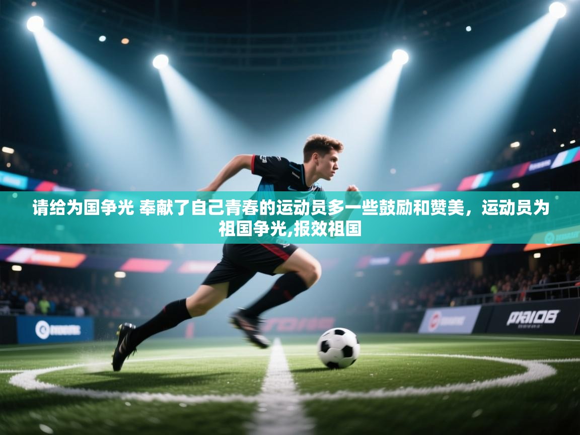 开云体育入口网址-请给为国争光 奉献了自己青春的运动员多一些鼓励和赞美,运动员为祖国争光,报效祖国 第4张