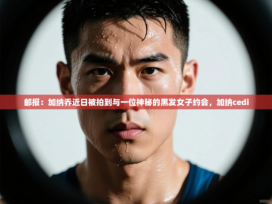 开云体育实名认证入口-邮报：加纳乔近日被拍到与一位神秘的黑发女子约会，加纳cedi