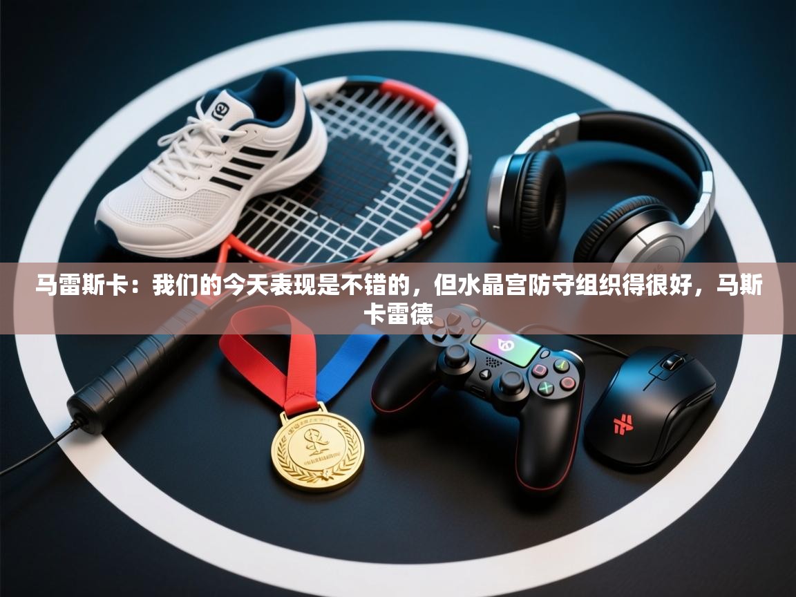 云开体育app官网登录入口-马雷斯卡：我们的今天表现是不错的，但水晶宫防守组织得很好，马斯卡雷德