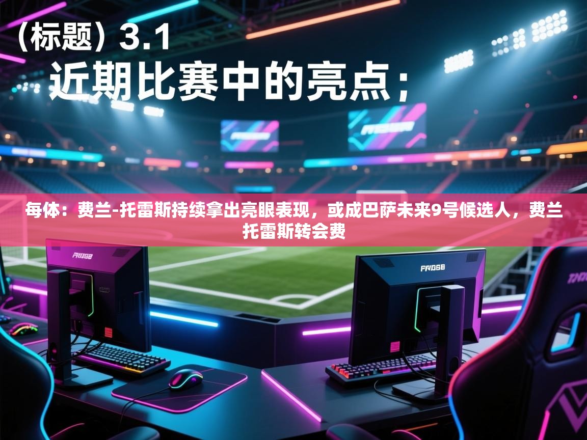 开云体育会员VIP开通-每体:费兰-托雷斯持续拿出亮眼表现,或成巴萨未来9号候选人,费兰托雷斯转会费 第2张