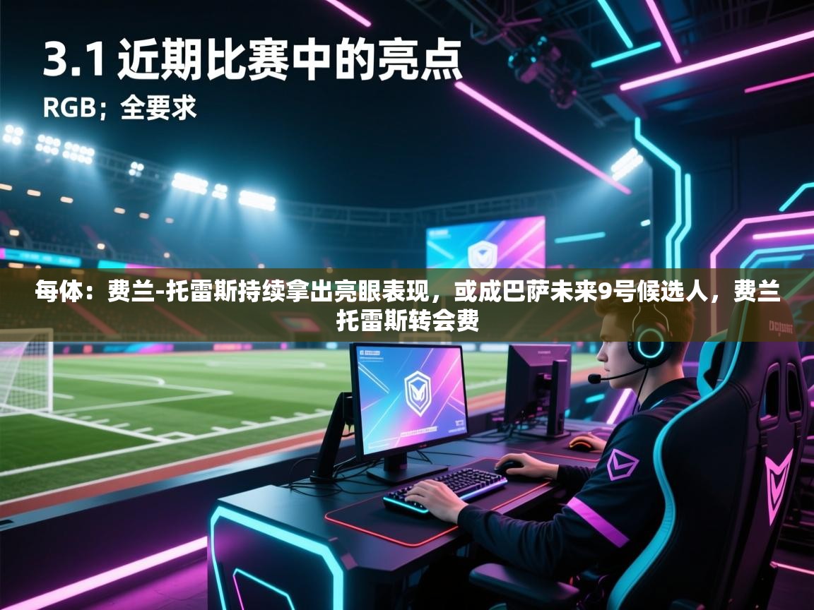 开云体育会员VIP开通-每体:费兰-托雷斯持续拿出亮眼表现,或成巴萨未来9号候选人,费兰托雷斯转会费 第1张