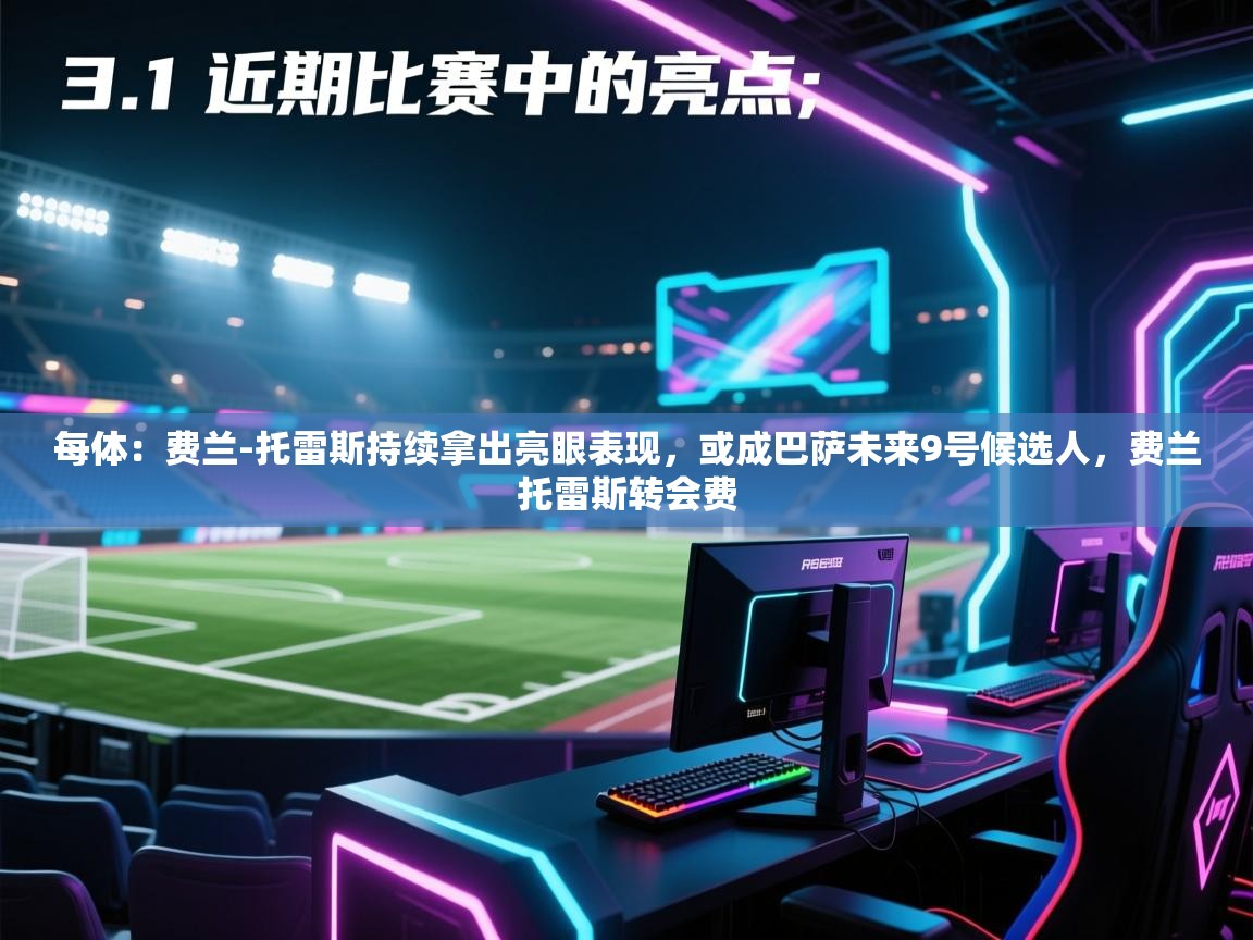 开云体育会员VIP开通-每体:费兰-托雷斯持续拿出亮眼表现,或成巴萨未来9号候选人,费兰托雷斯转会费 第3张