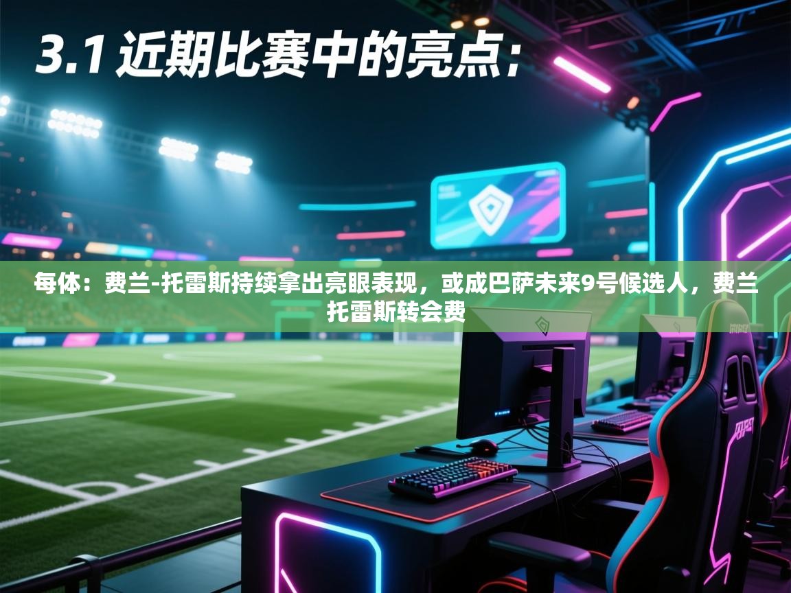 开云体育会员VIP开通-每体:费兰-托雷斯持续拿出亮眼表现,或成巴萨未来9号候选人,费兰托雷斯转会费 第4张