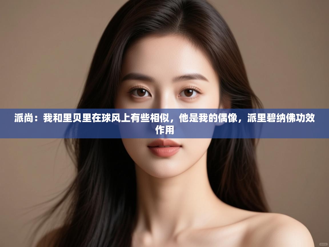 开云体育直播-派尚：我和里贝里在球风上有些相似，他是我的偶像，派里碧纳佛功效作用