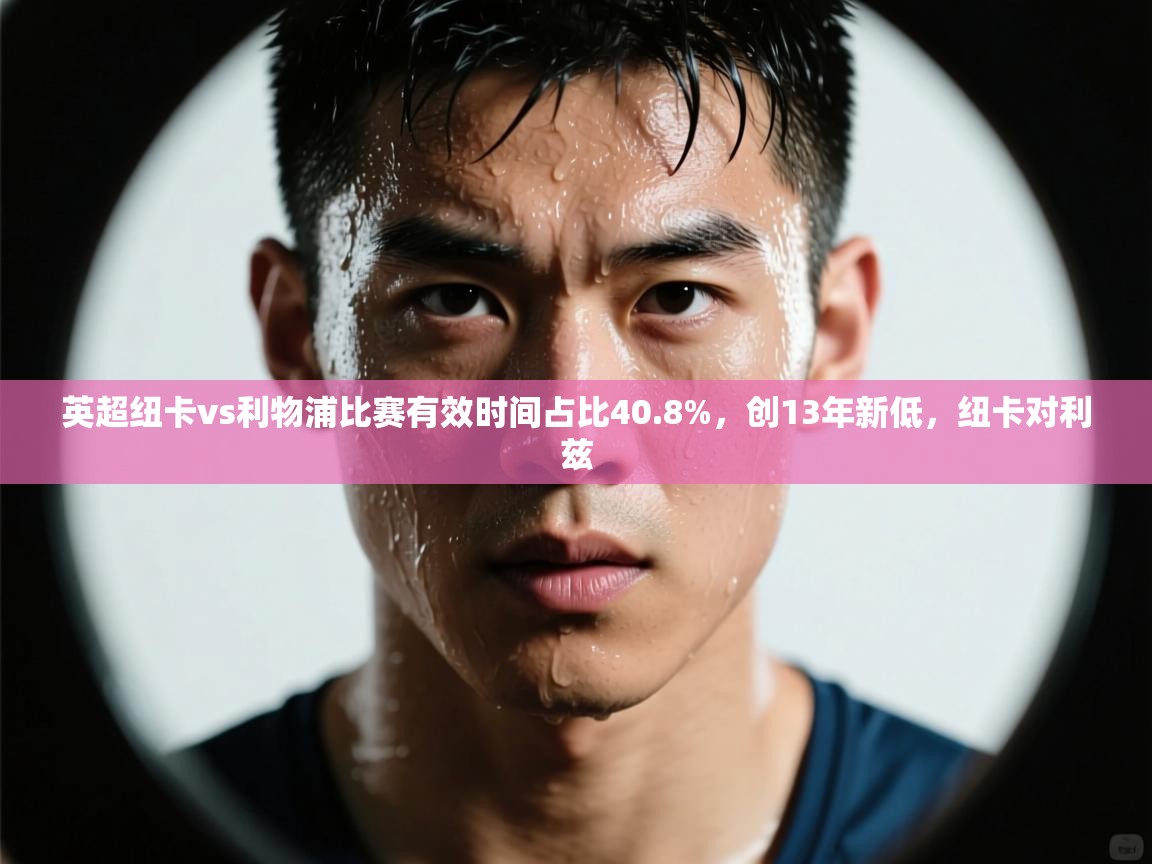 云开体育官网登录入口手机版-英超纽卡vs利物浦比赛有效时间占比40.8%,创13年新低,纽卡对利兹 第2张