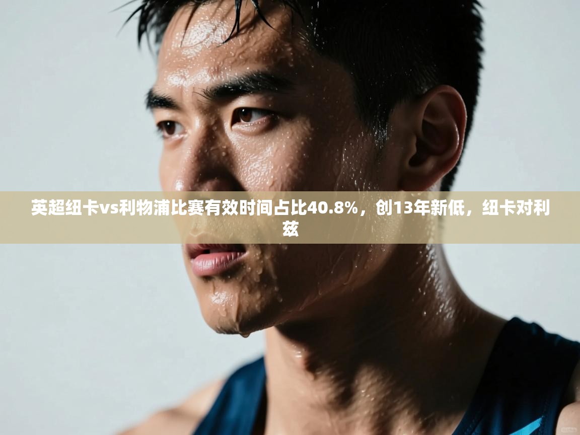 云开体育官网登录入口手机版-英超纽卡vs利物浦比赛有效时间占比40.8%,创13年新低,纽卡对利兹 第3张