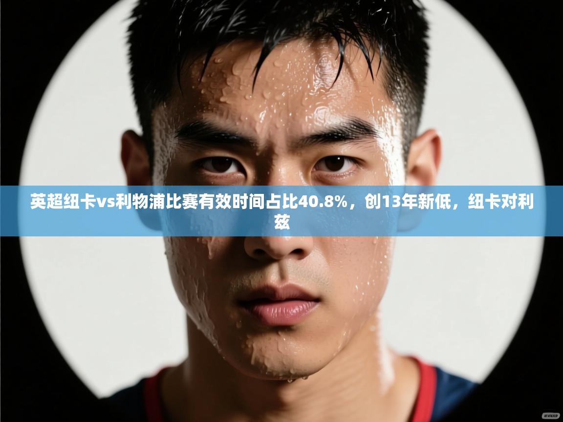 云开体育官网登录入口手机版-英超纽卡vs利物浦比赛有效时间占比40.8%,创13年新低,纽卡对利兹 第4张