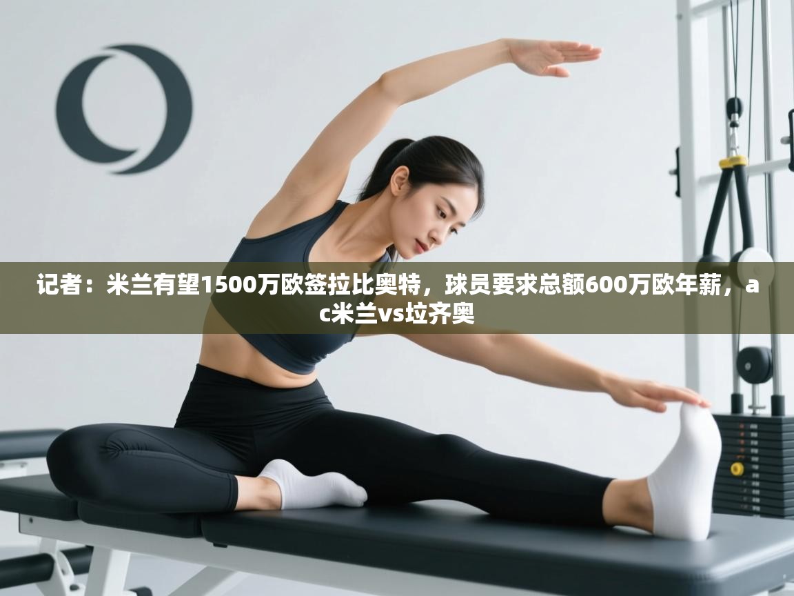 开云体育app下载安卓-记者：米兰有望1500万欧签拉比奥特，球员要求总额600万欧年薪，ac米兰vs垃齐奥  第1张