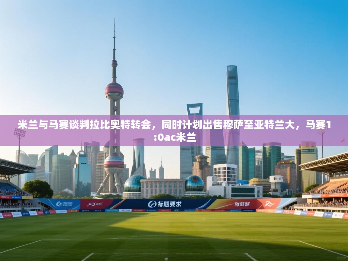 开云体育app下载-米兰与马赛谈判拉比奥特转会，同时计划出售穆萨至亚特兰大，马赛1:0ac米兰  第2张