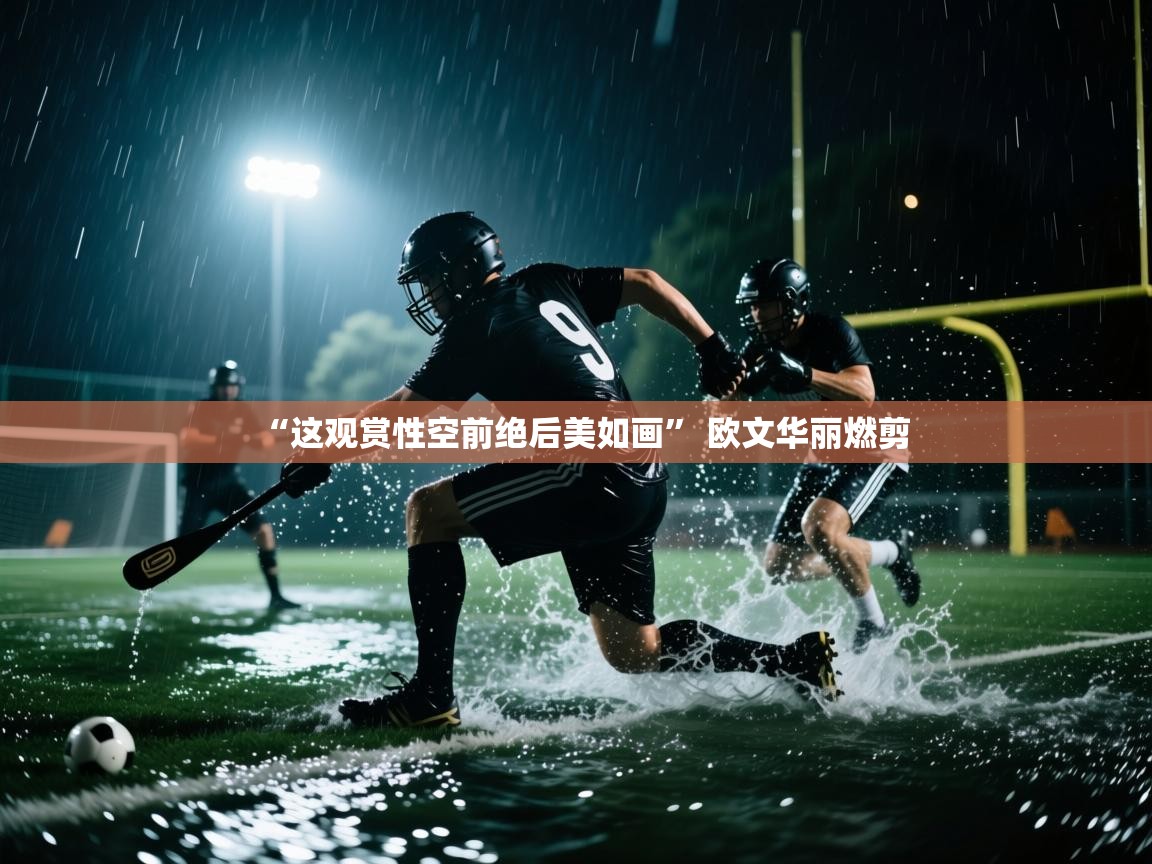 开云kaiyun体育app入口下载官网-“这观赏性空前绝后美如画” 欧文华丽燃剪  第1张