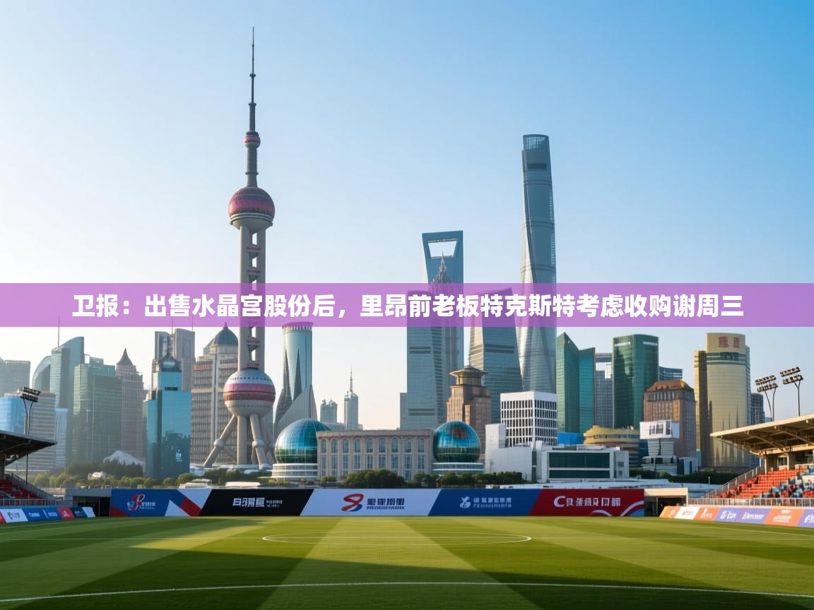 kaiyun-卫报：出售水晶宫股份后，里昂前老板特克斯特考虑收购谢周三