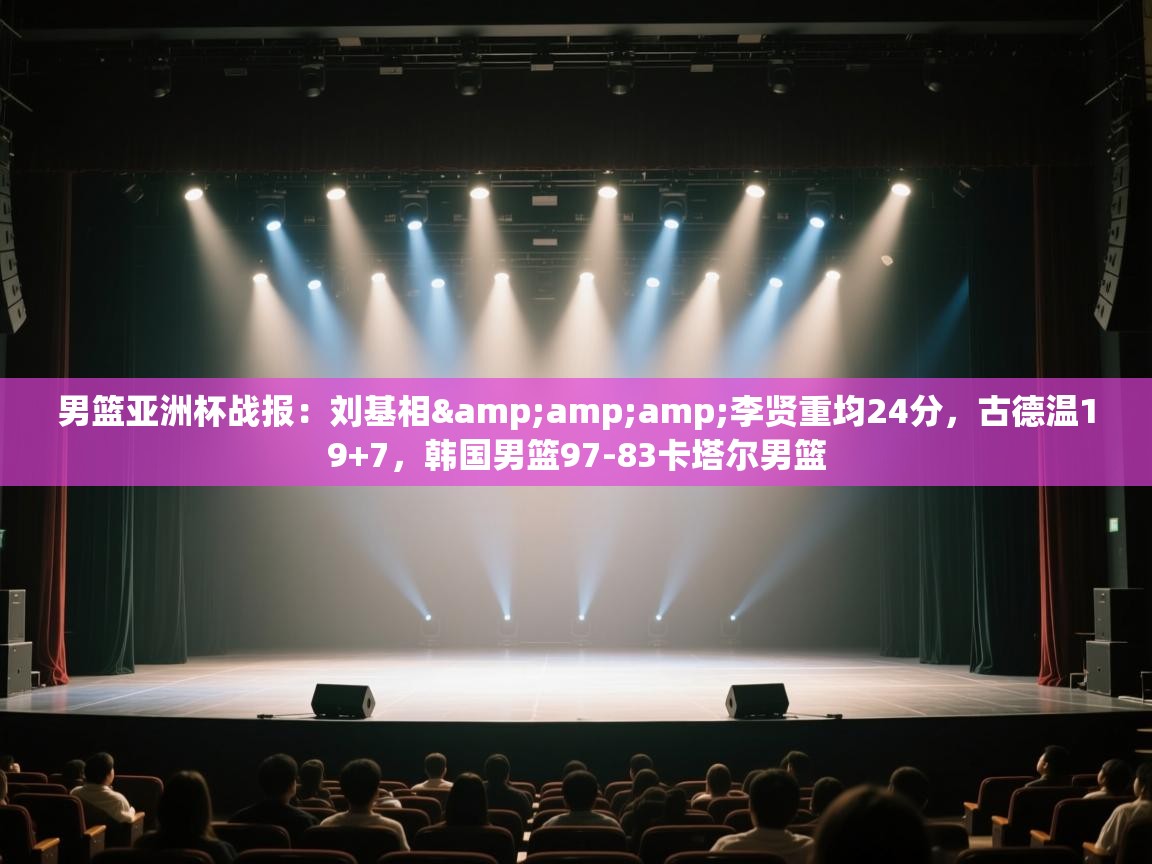 开云体育入口网址-男篮亚洲杯战报：刘基相&李贤重均24分，古德温19+7，韩国男篮97-83卡塔尔男篮