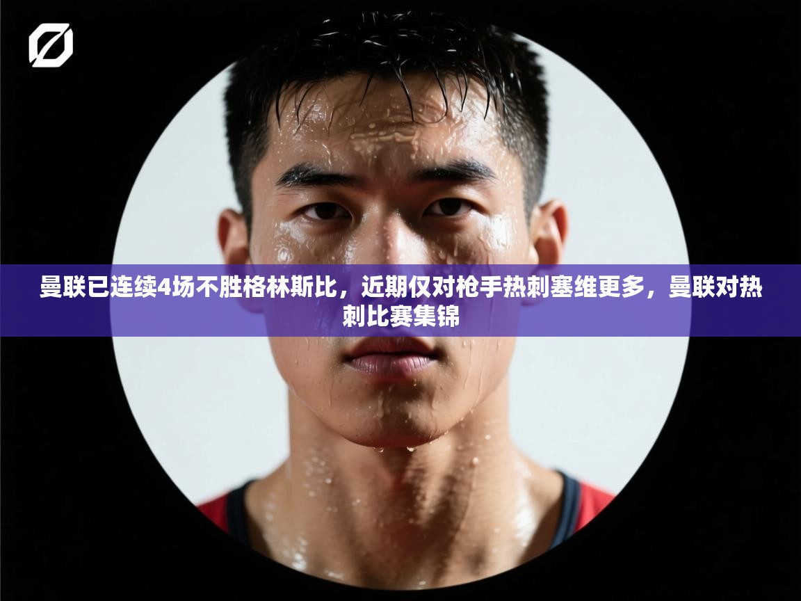 云开官网-曼联已连续4场不胜格林斯比，近期仅对枪手热刺塞维更多，曼联对热刺比赛集锦  第3张