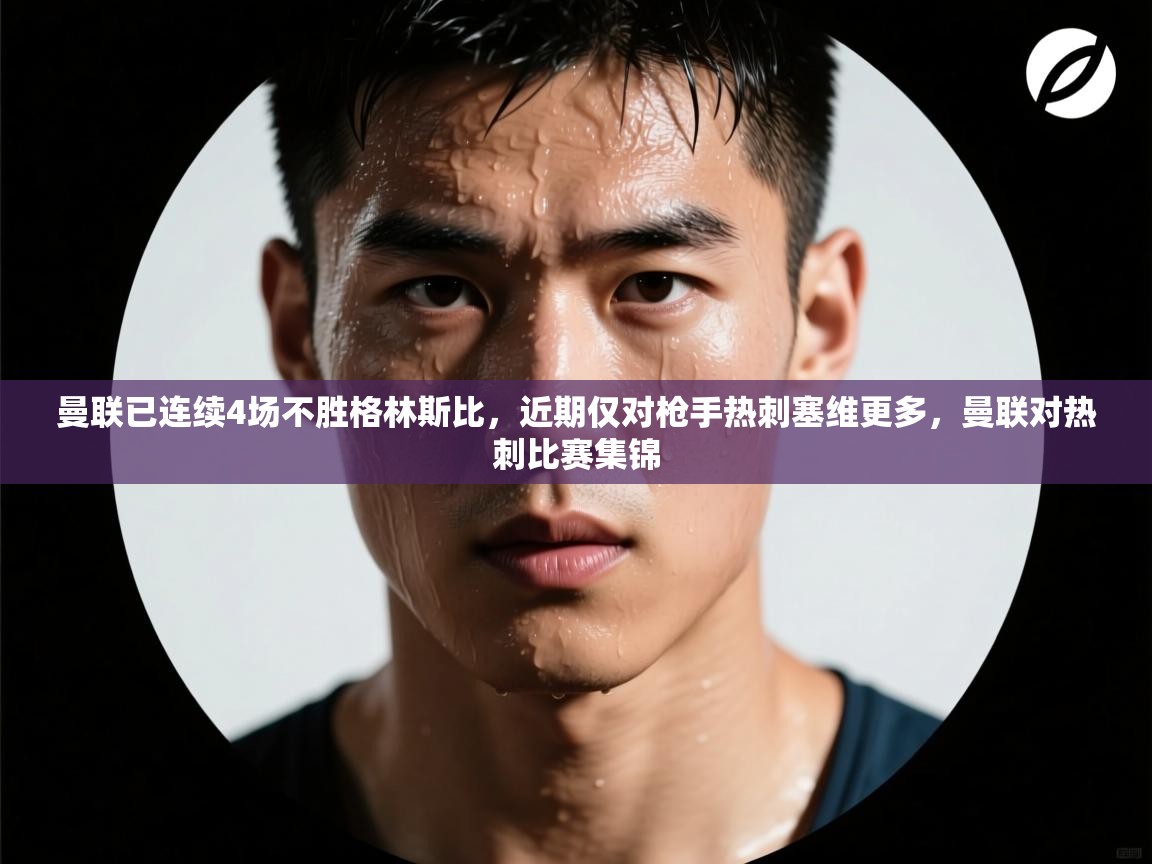 云开官网-曼联已连续4场不胜格林斯比，近期仅对枪手热刺塞维更多，曼联对热刺比赛集锦  第4张