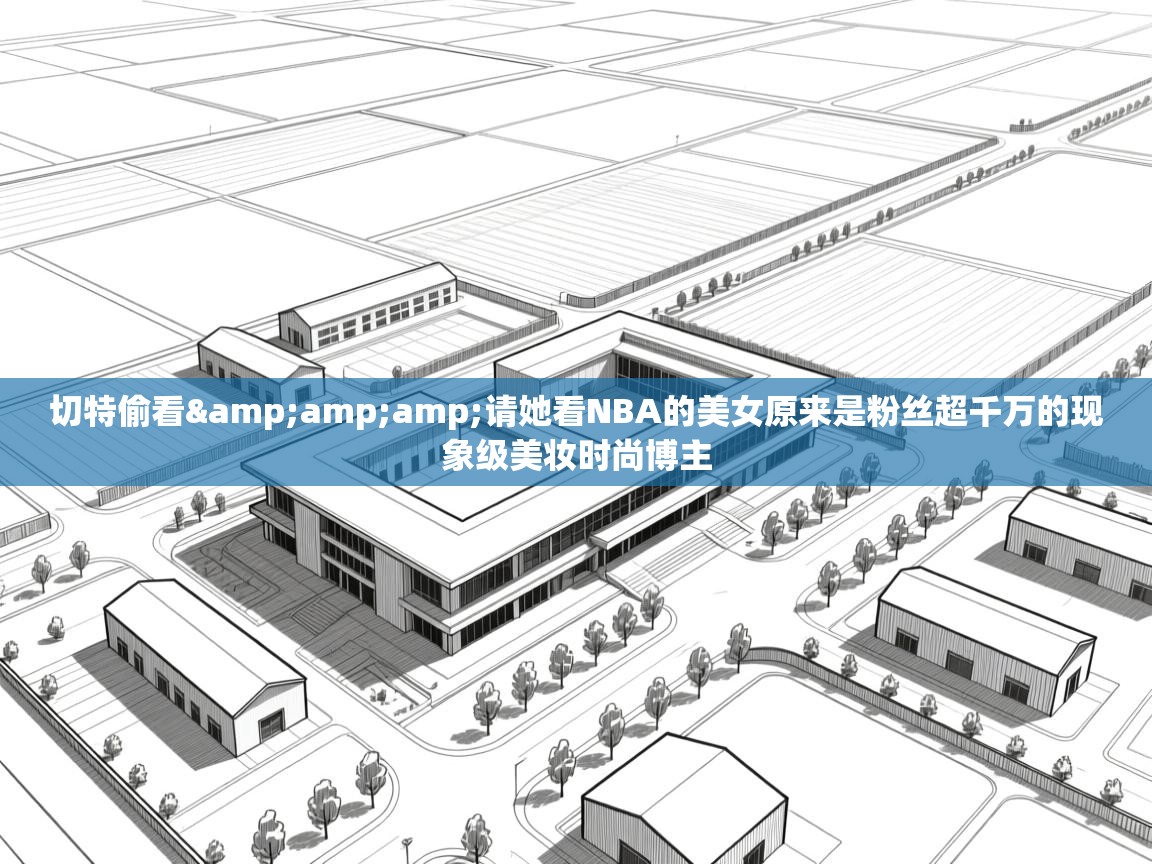 开云体育app官网入口-切特偷看&请她看NBA的美女原来是粉丝超千万的现象级美妆时尚博主 第1张