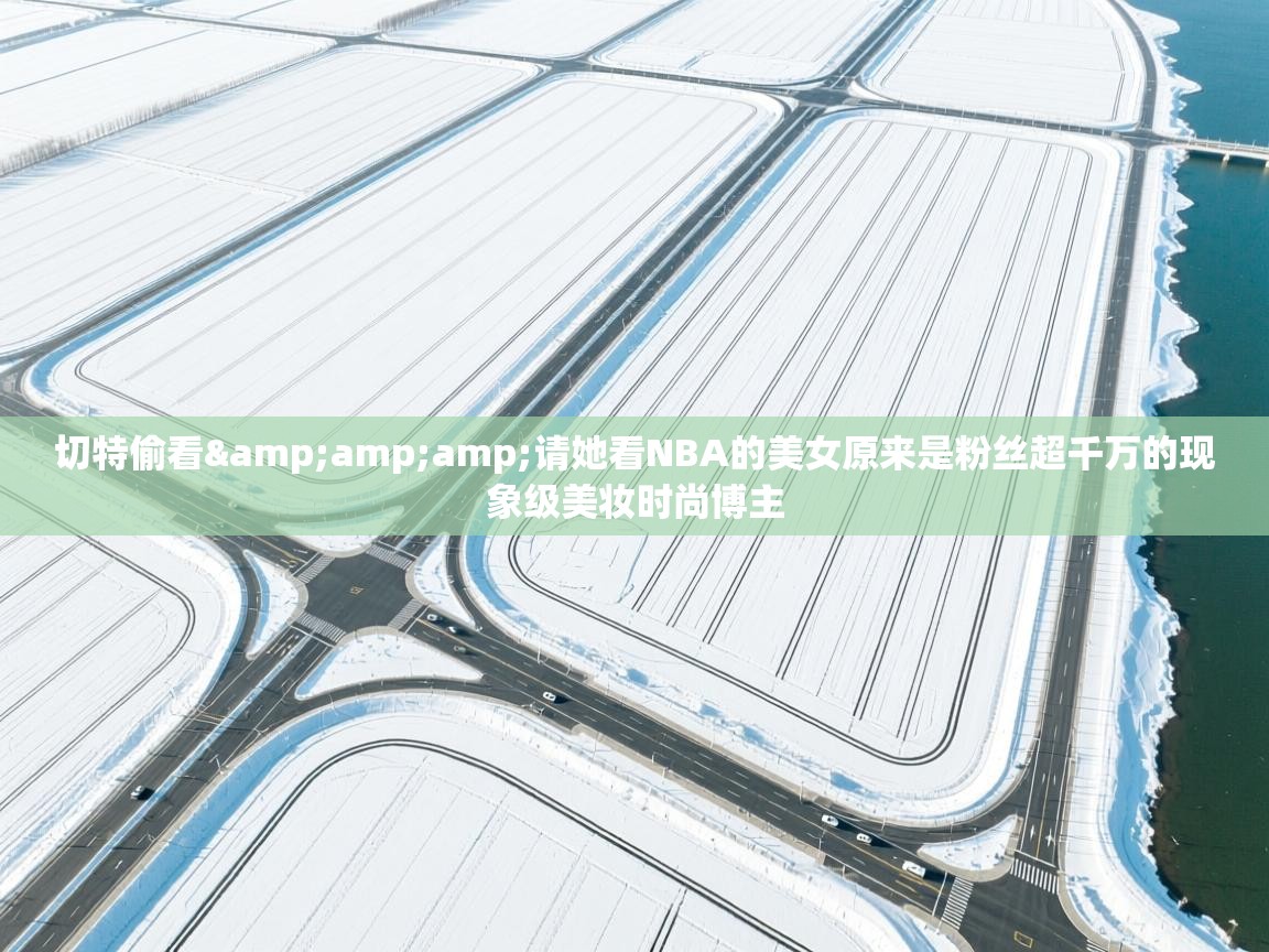 开云体育app官网入口-切特偷看&请她看NBA的美女原来是粉丝超千万的现象级美妆时尚博主 第2张