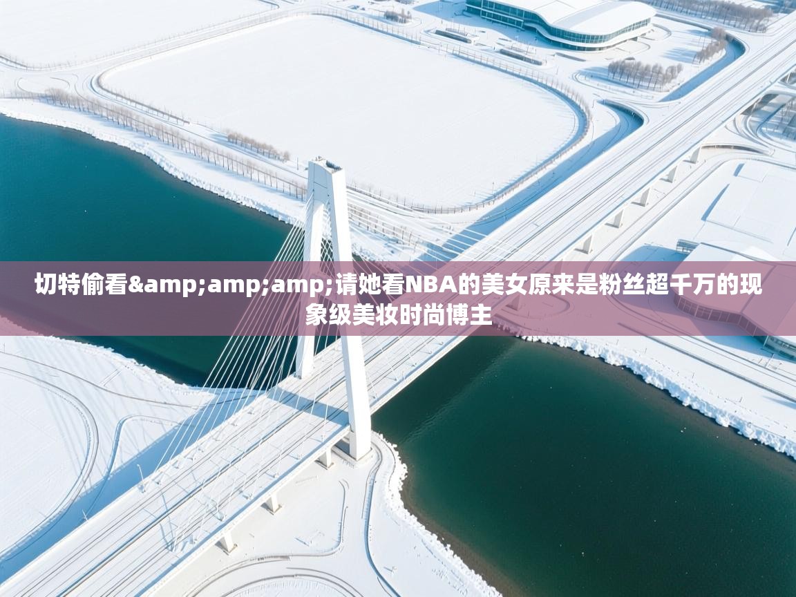 开云体育app官网入口-切特偷看&请她看NBA的美女原来是粉丝超千万的现象级美妆时尚博主 第4张