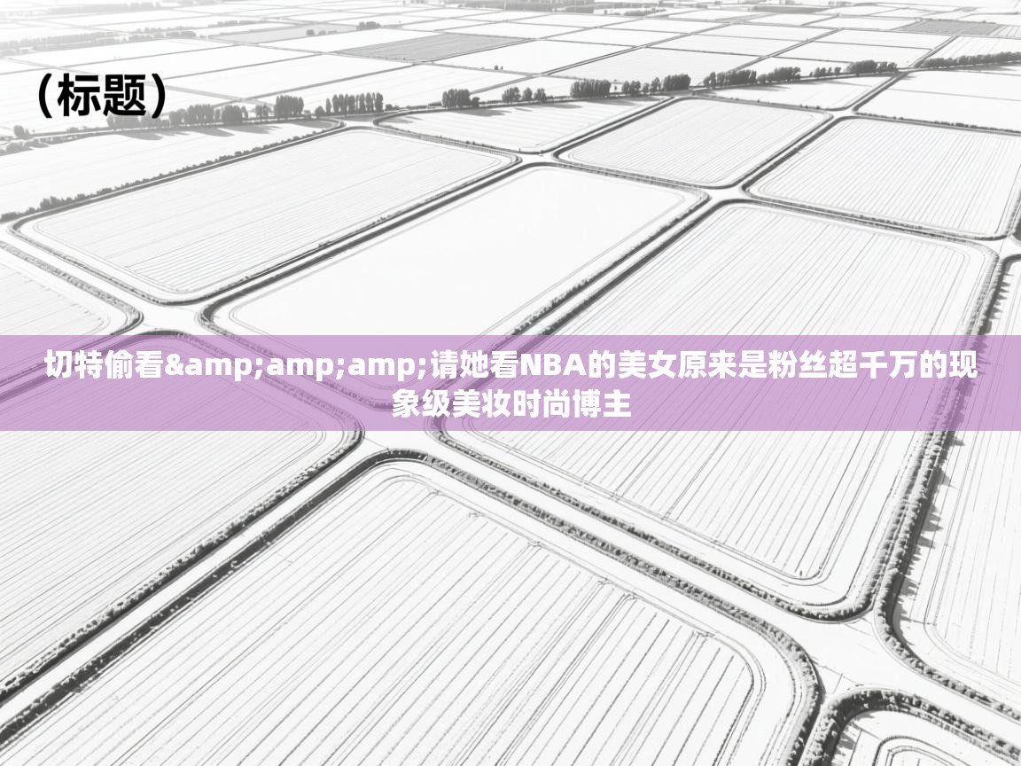 开云体育app官网入口-切特偷看&请她看NBA的美女原来是粉丝超千万的现象级美妆时尚博主 第3张