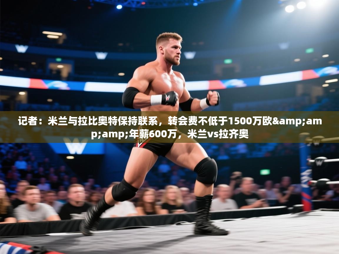 开云体育修改登录密码-记者：米兰与拉比奥特保持联系，转会费不低于1500万欧&年薪600万，米兰vs拉齐奥  第2张