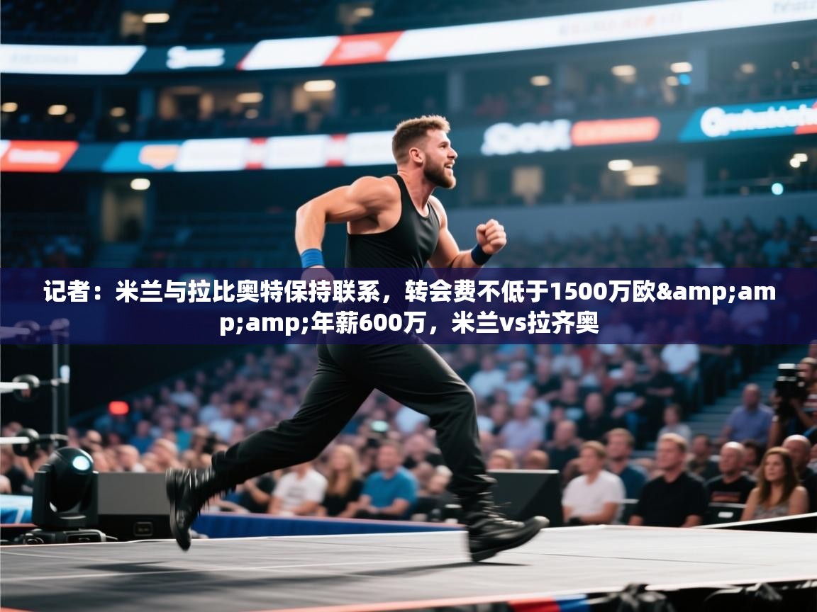 开云体育修改登录密码-记者：米兰与拉比奥特保持联系，转会费不低于1500万欧&年薪600万，米兰vs拉齐奥  第1张