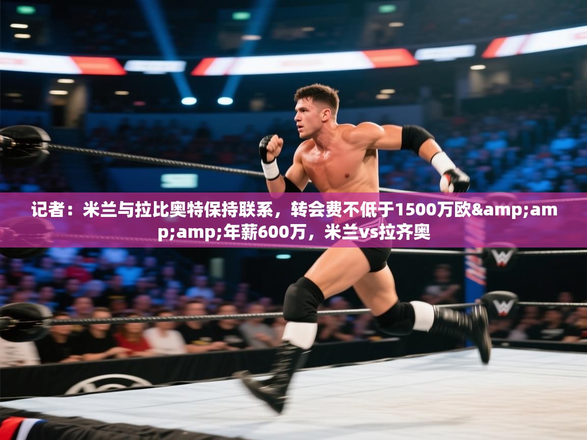 开云体育修改登录密码-记者：米兰与拉比奥特保持联系，转会费不低于1500万欧&年薪600万，米兰vs拉齐奥  第4张