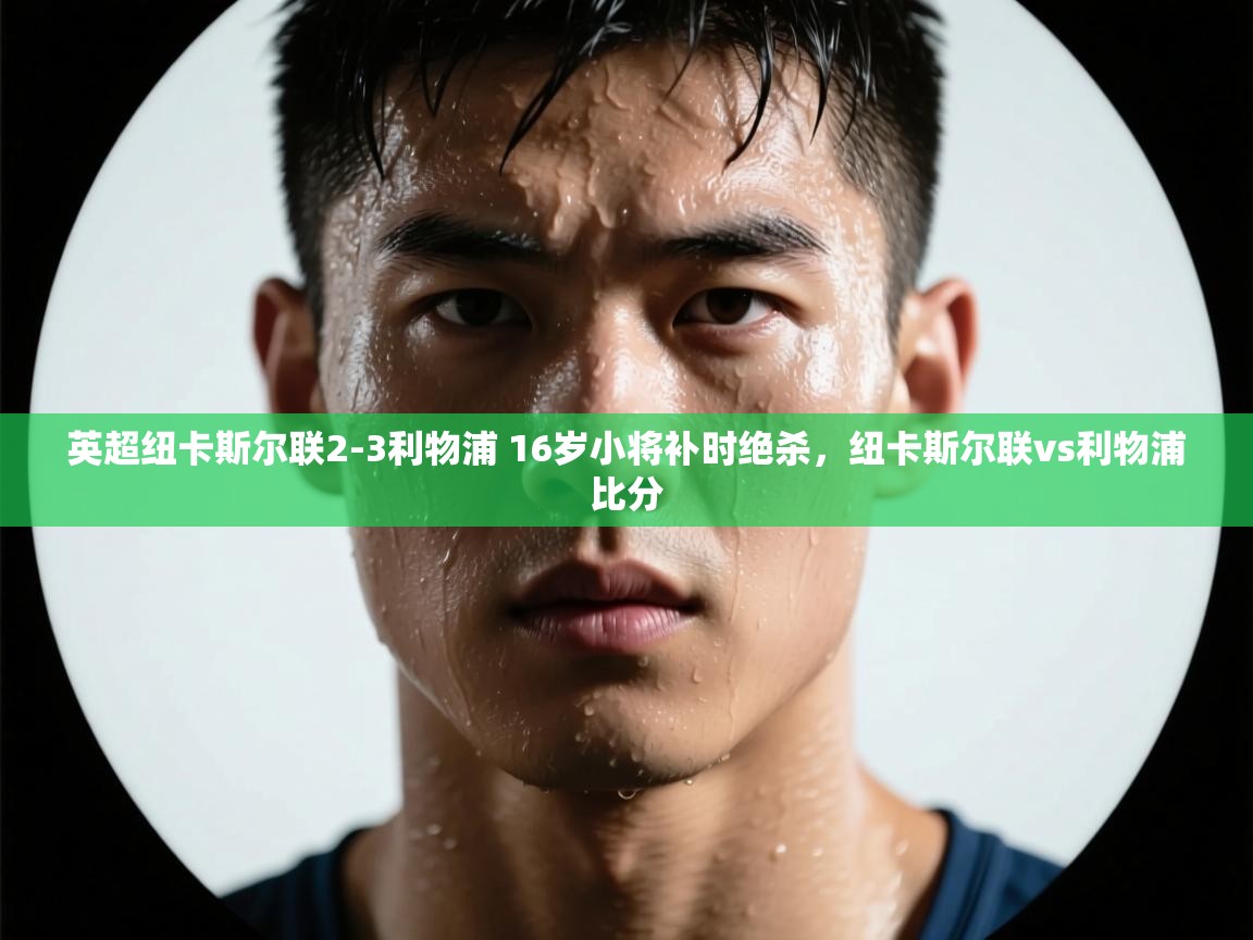 开云体育app评价-英超纽卡斯尔联2-3利物浦 16岁小将补时绝杀,纽卡斯尔联vs利物浦比分 第1张