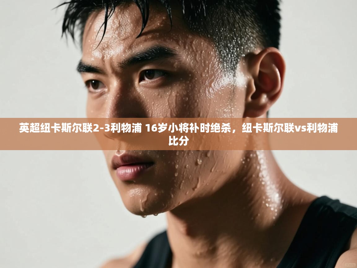 开云体育app评价-英超纽卡斯尔联2-3利物浦 16岁小将补时绝杀,纽卡斯尔联vs利物浦比分 第2张