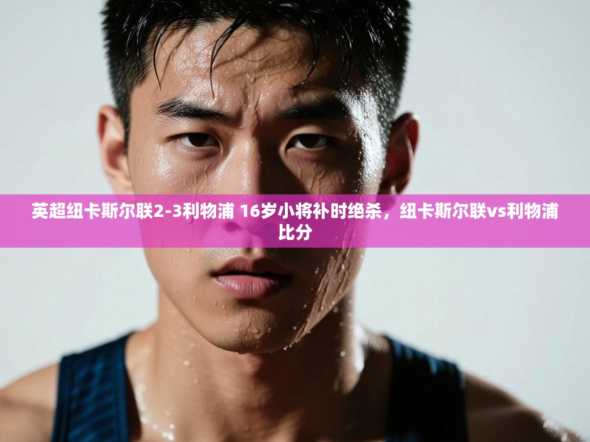 开云体育app评价-英超纽卡斯尔联2-3利物浦 16岁小将补时绝杀,纽卡斯尔联vs利物浦比分 第3张