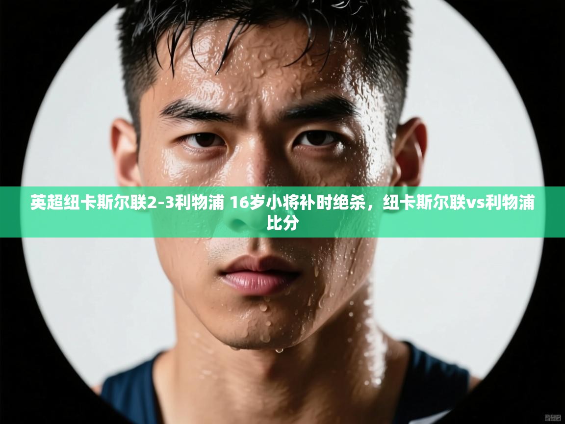 开云体育app评价-英超纽卡斯尔联2-3利物浦 16岁小将补时绝杀,纽卡斯尔联vs利物浦比分 第4张