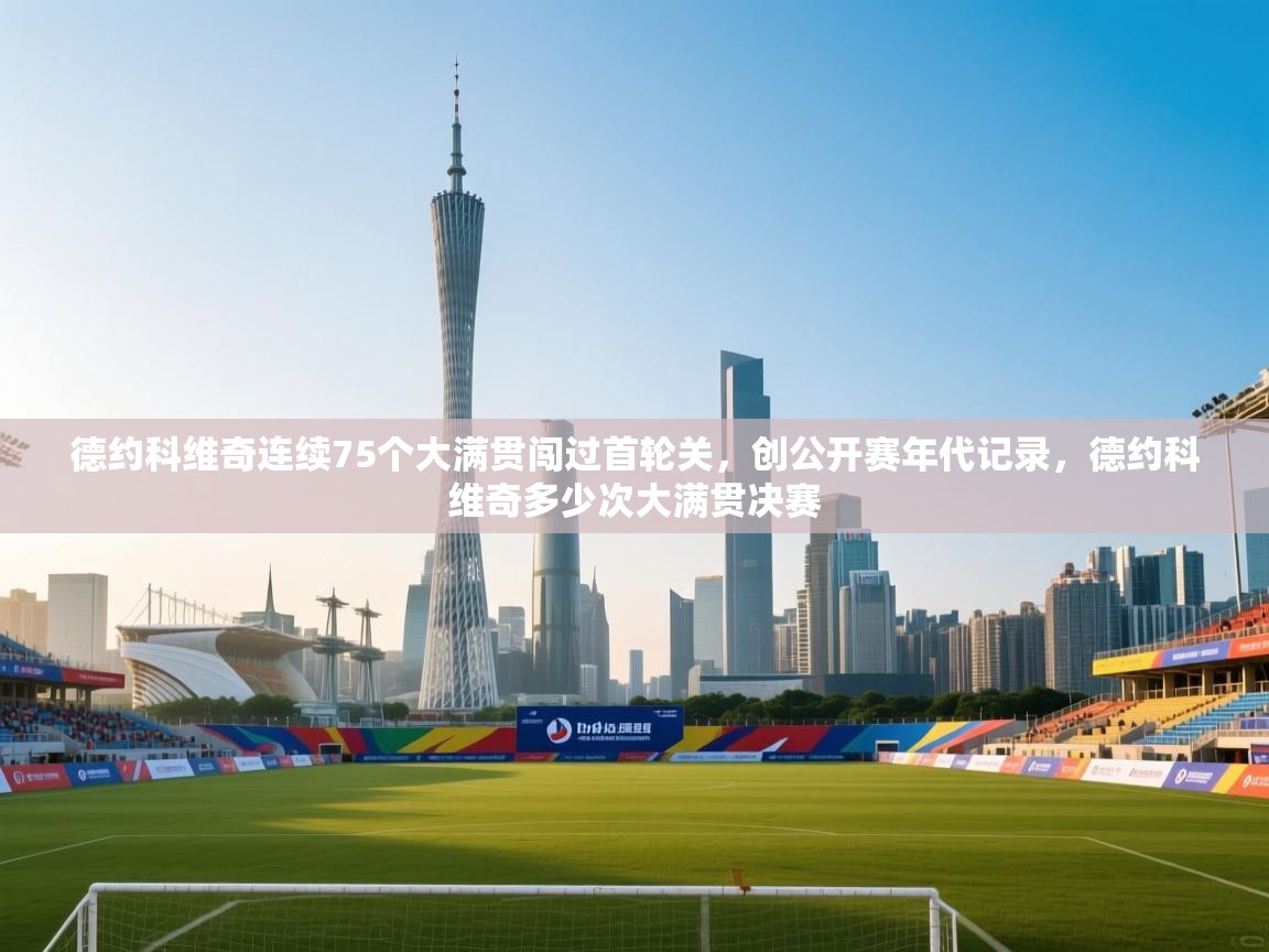 开云体育苹果版下载-德约科维奇连续75个大满贯闯过首轮关,创公开赛年代记录,德约科维奇多少次大满贯决赛 第4张