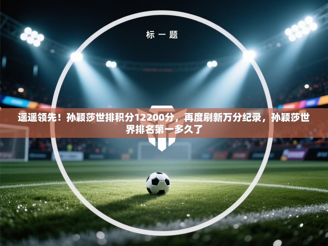 开云客服-遥遥领先!孙颖莎世排积分12200分,再度刷新万分纪录,孙颖莎世界排名第一多久了 第1张