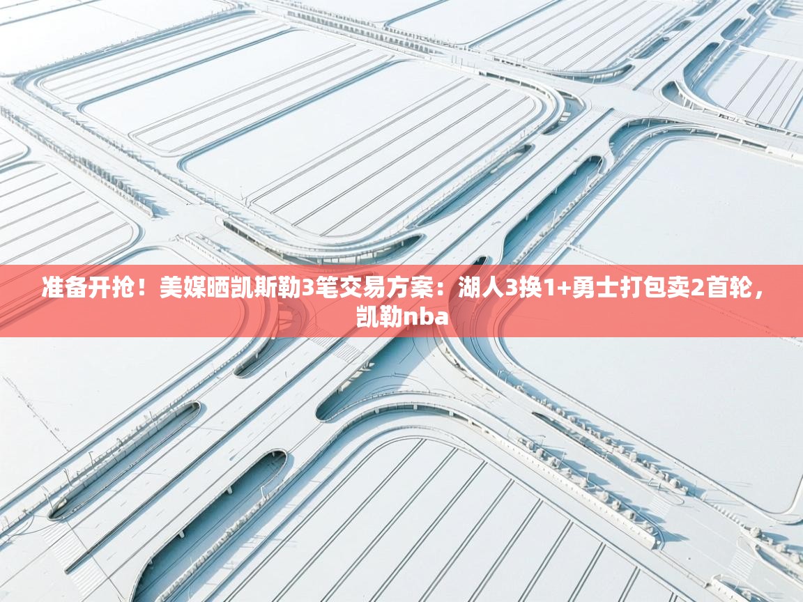 开云体育直播平台-准备开抢!美媒晒凯斯勒3笔交易方案:湖人3换1+勇士打包卖2首轮,凯勒nba 第1张