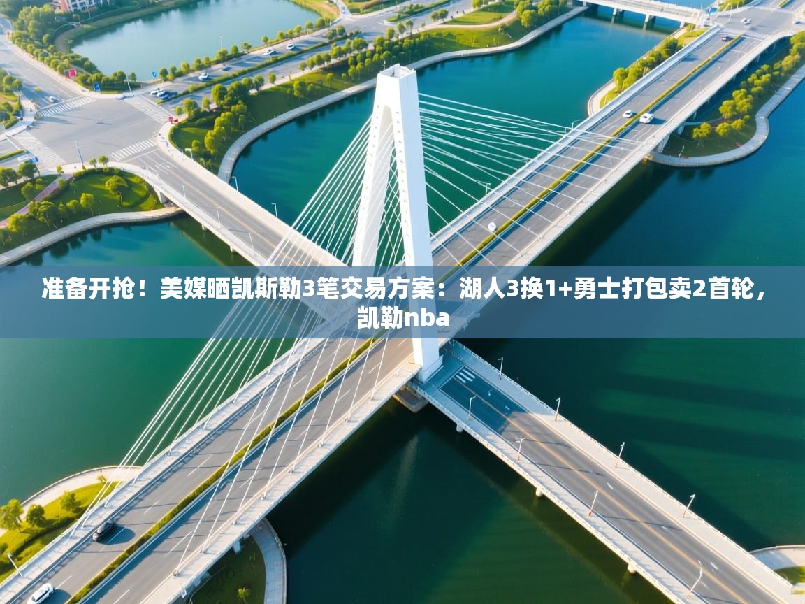开云体育直播平台-准备开抢!美媒晒凯斯勒3笔交易方案:湖人3换1+勇士打包卖2首轮,凯勒nba 第3张