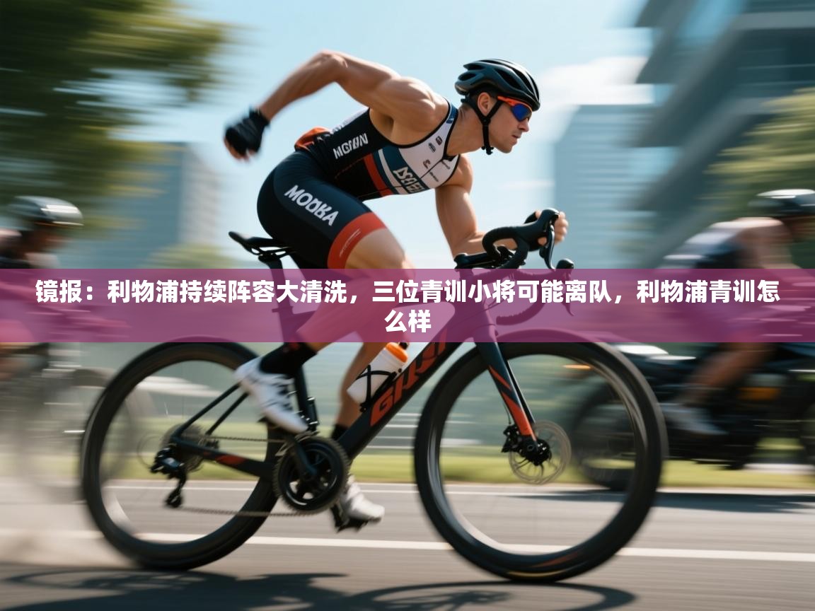 开云体育app官网网页登录入口-镜报:利物浦持续阵容大清洗,三位青训小将可能离队,利物浦青训怎么样 第2张