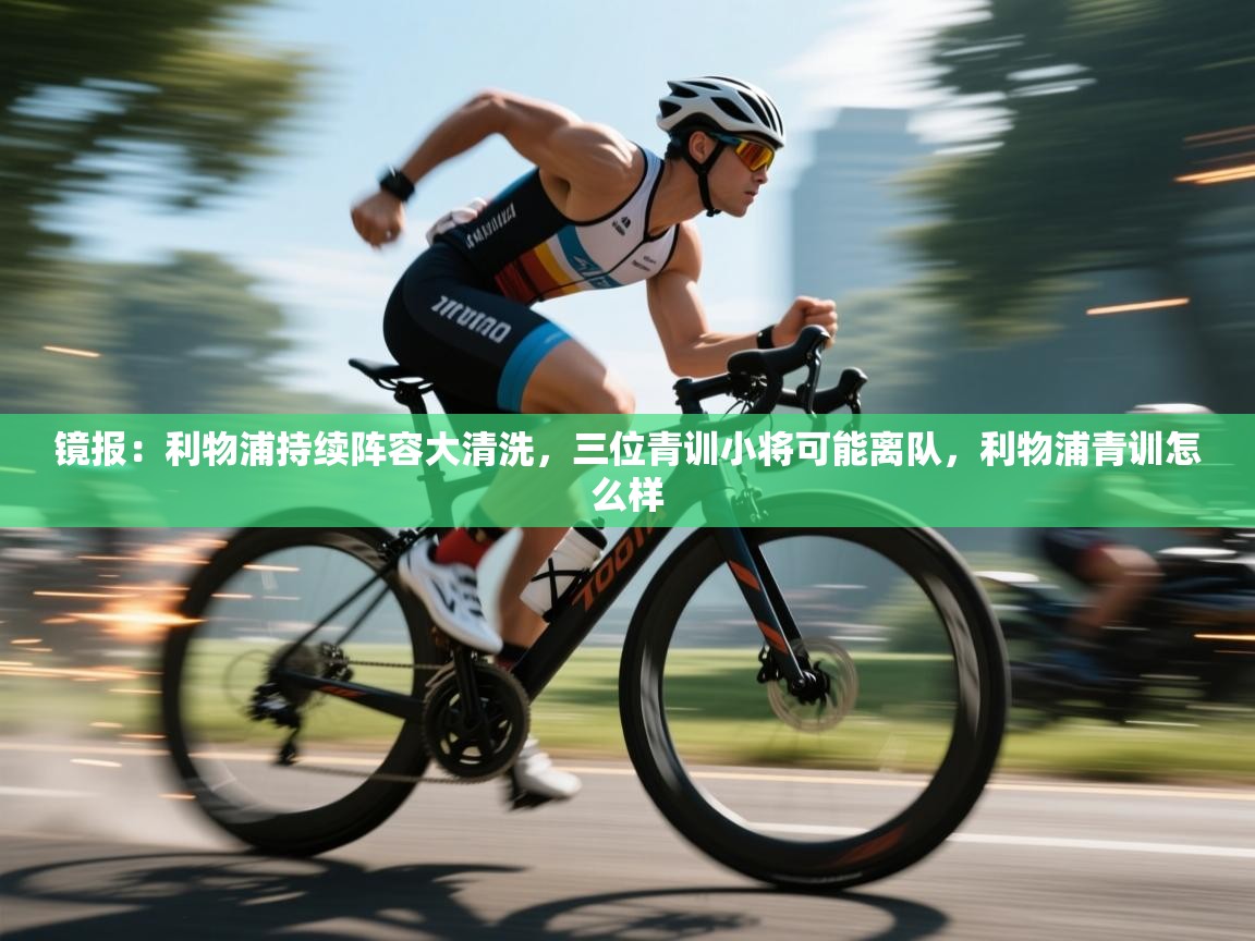 开云体育app官网网页登录入口-镜报:利物浦持续阵容大清洗,三位青训小将可能离队,利物浦青训怎么样 第3张