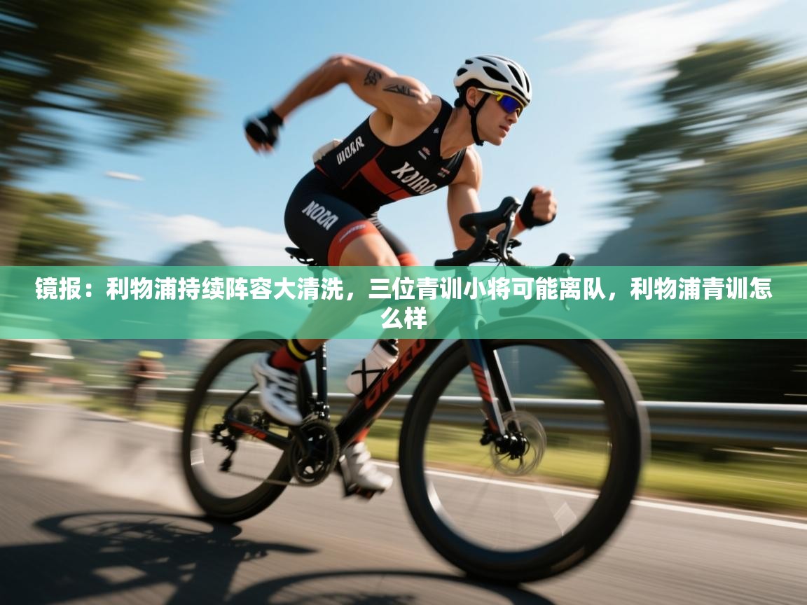 开云体育app官网网页登录入口-镜报:利物浦持续阵容大清洗,三位青训小将可能离队,利物浦青训怎么样 第4张