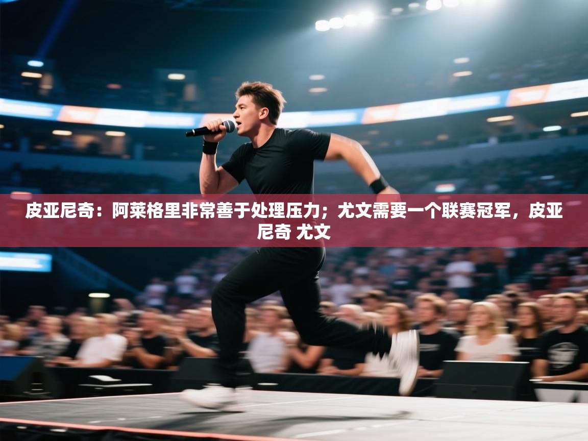 开云体育夜间模式开启-皮亚尼奇:阿莱格里非常善于处理压力;尤文需要一个联赛冠军,皮亚尼奇 尤文 第1张