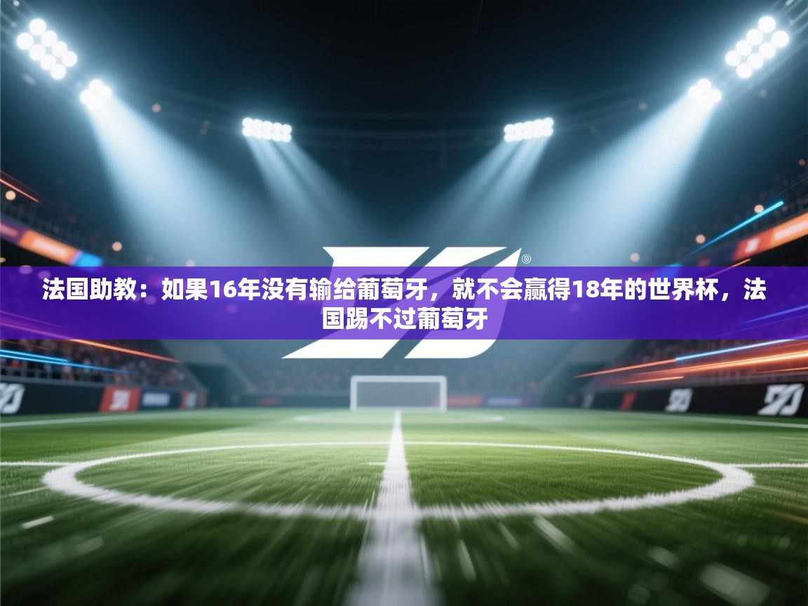 云开体育官网登录入口-法国助教:如果16年没有输给葡萄牙,就不会赢得18年的世界杯,法国踢不过葡萄牙 第1张