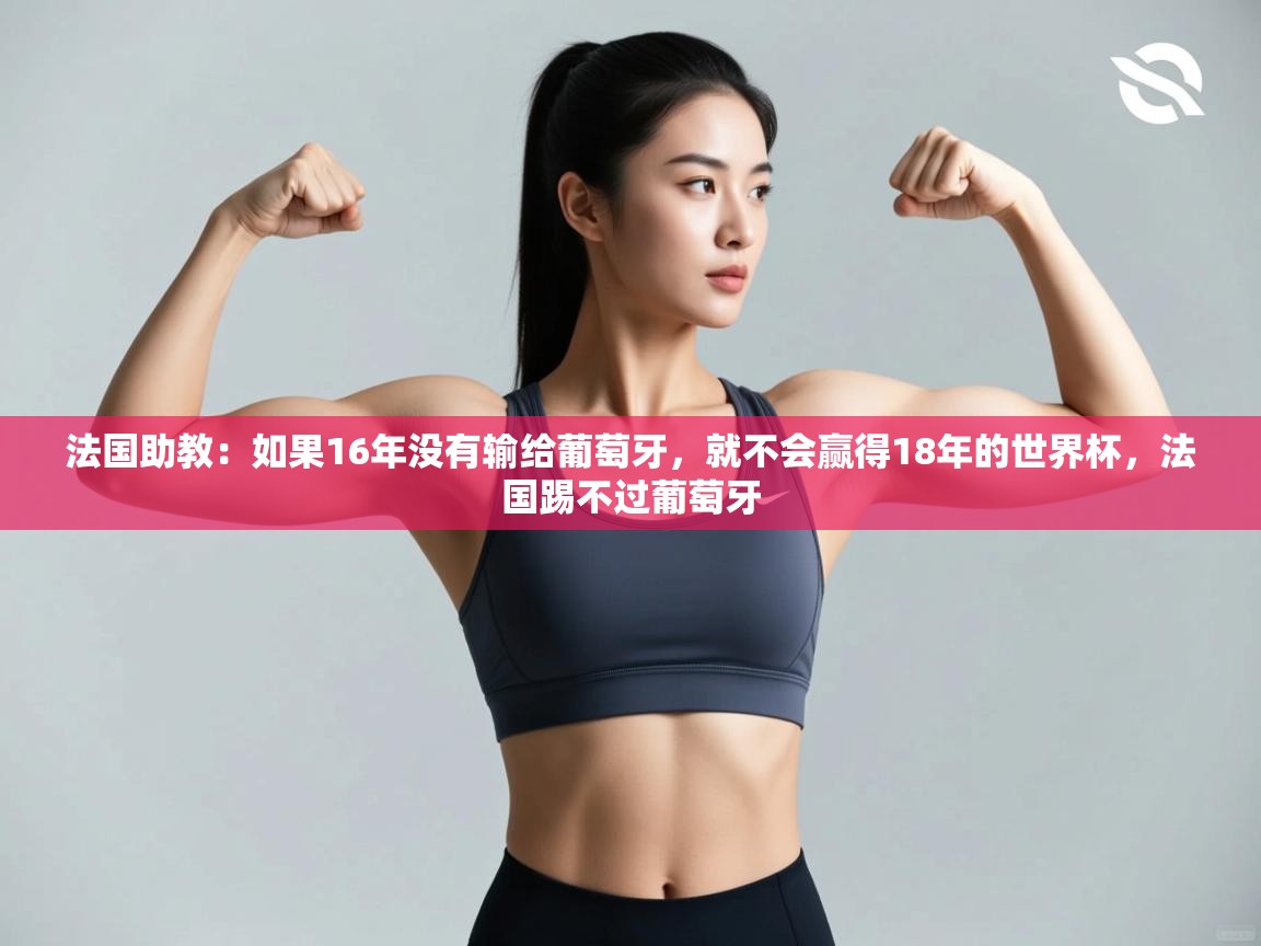 云开体育官网登录入口-法国助教:如果16年没有输给葡萄牙,就不会赢得18年的世界杯,法国踢不过葡萄牙 第2张