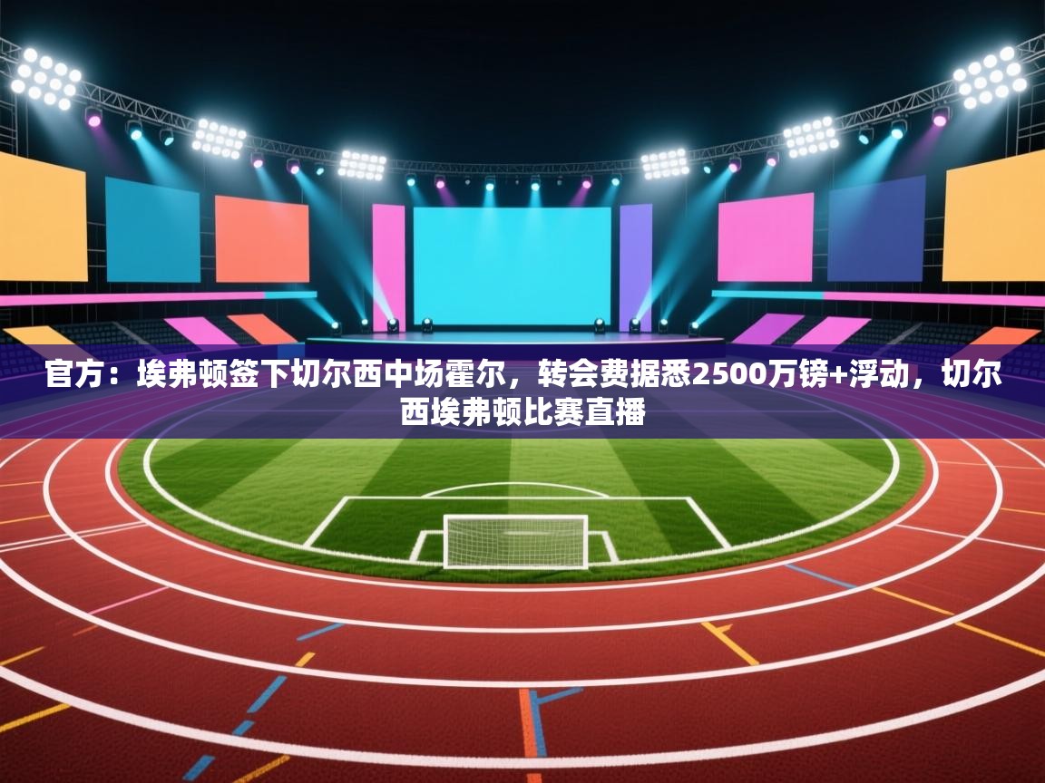 开云体育app官网入口网页版-官方：埃弗顿签下切尔西中场霍尔，转会费据悉2500万镑+浮动，切尔西埃弗顿比赛直播  第1张