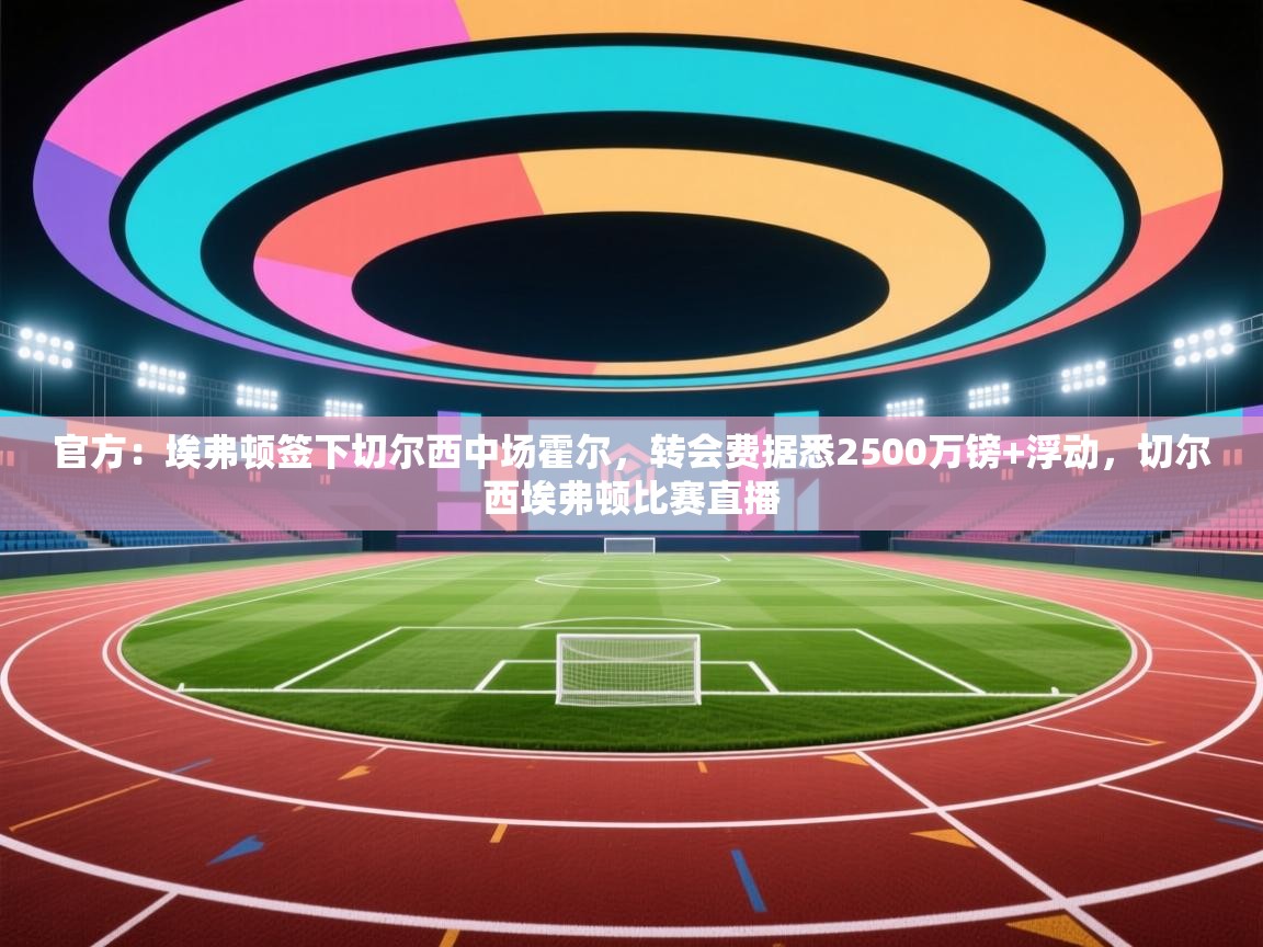 开云体育app官网入口网页版-官方：埃弗顿签下切尔西中场霍尔，转会费据悉2500万镑+浮动，切尔西埃弗顿比赛直播  第2张