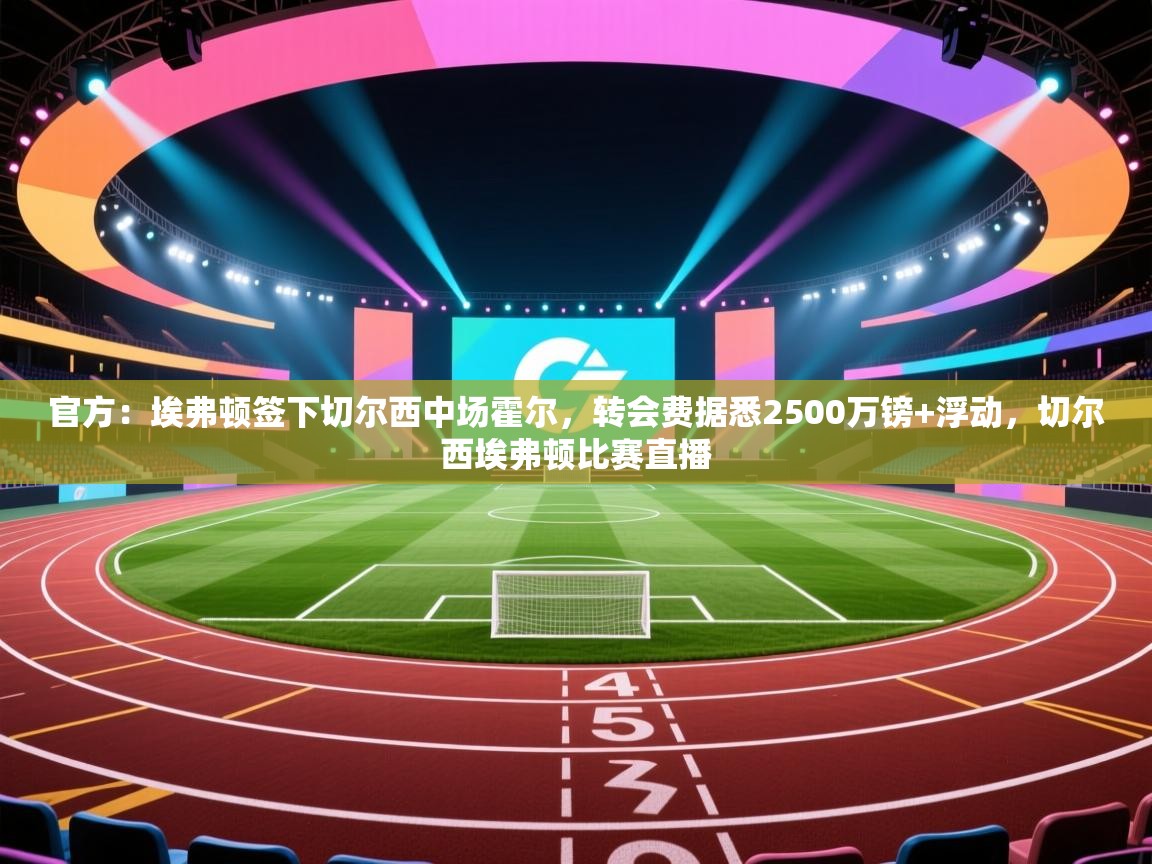 开云体育app官网入口网页版-官方：埃弗顿签下切尔西中场霍尔，转会费据悉2500万镑+浮动，切尔西埃弗顿比赛直播  第3张