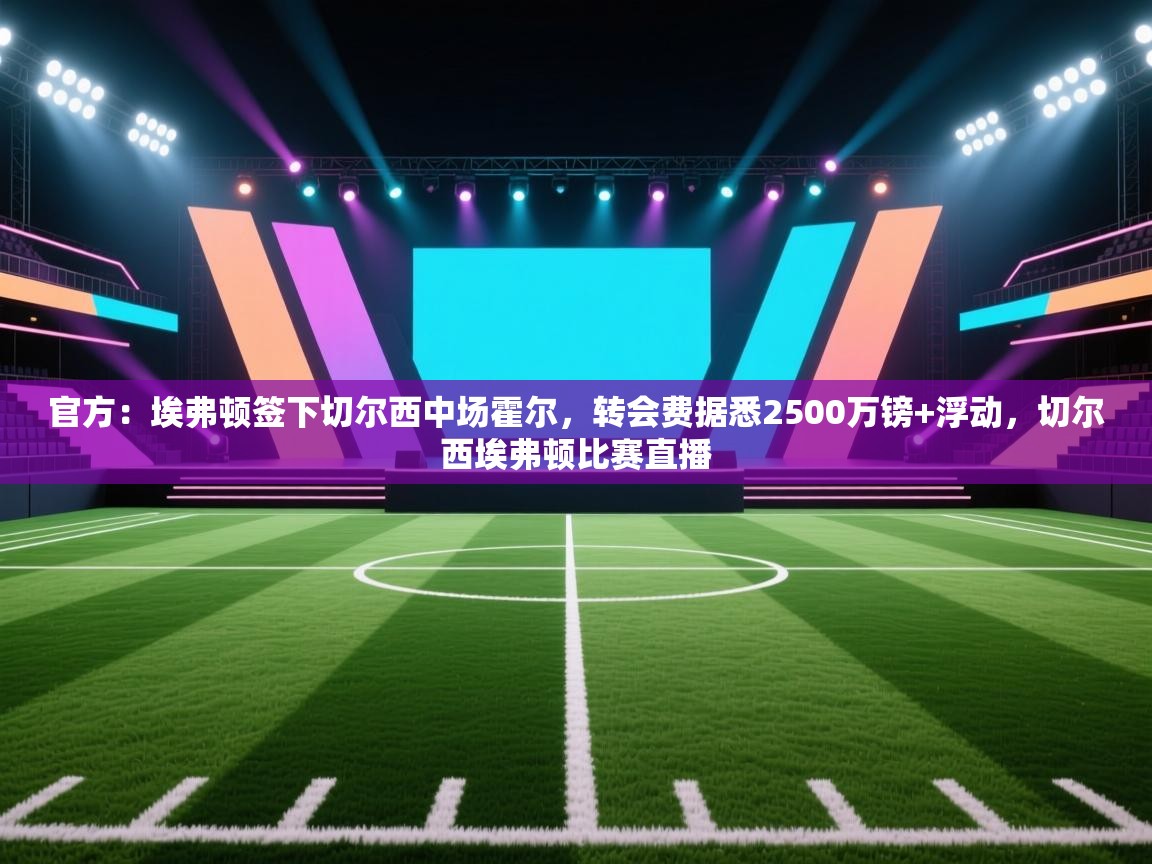 开云体育app官网入口网页版-官方：埃弗顿签下切尔西中场霍尔，转会费据悉2500万镑+浮动，切尔西埃弗顿比赛直播  第4张