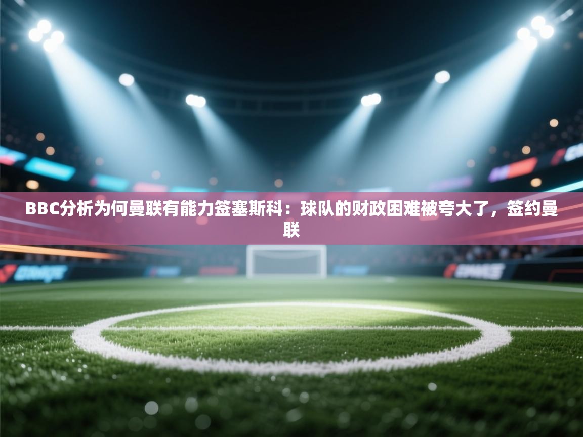 开云体育app官网网页登录入口-BBC分析为何曼联有能力签塞斯科:球队的财政困难被夸大了,签约曼联 第1张