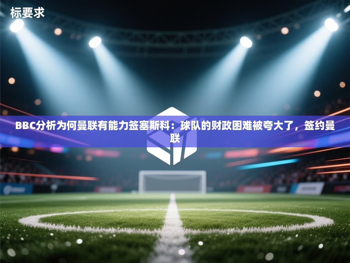 开云体育app官网网页登录入口-BBC分析为何曼联有能力签塞斯科:球队的财政困难被夸大了,签约曼联 第2张