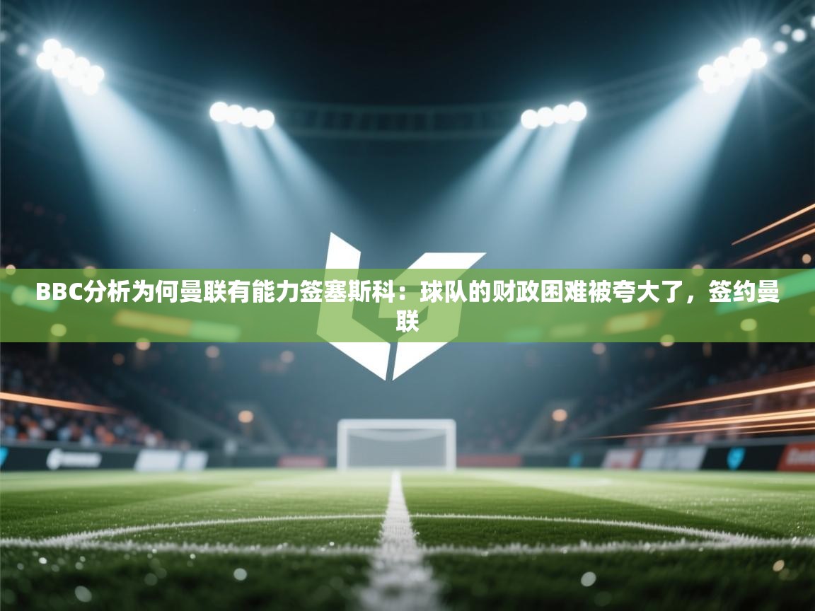 开云体育app官网网页登录入口-BBC分析为何曼联有能力签塞斯科:球队的财政困难被夸大了,签约曼联 第4张